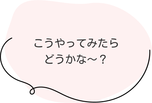 こうやってみたらどうかな〜？